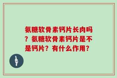 氨糖软骨素钙片长肉吗？氨糖软骨素钙片是不是钙片？有什么作用？