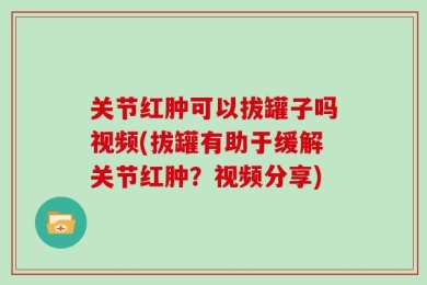 关节红肿可以拔罐子吗视频(拔罐有助于缓解关节红肿？视频分享)