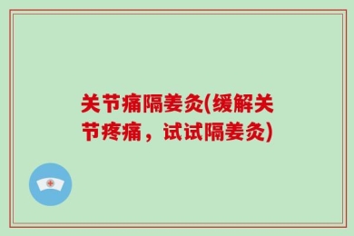 关节痛隔姜灸(缓解关节疼痛，试试隔姜灸)