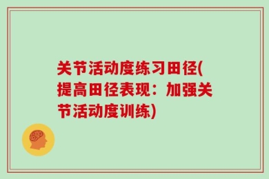 关节活动度练习田径(提高田径表现：加强关节活动度训练)