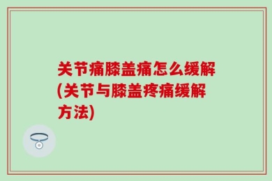 关节痛膝盖痛怎么缓解(关节与膝盖疼痛缓解方法)