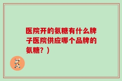 医院开的氨糖有什么牌子医院供应哪个品牌的氨糖？)
