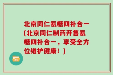 北京同仁氨糖四补合一(北京同仁制药开售氨糖四补合一，享受全方位维护健康！)