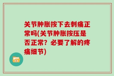 关节肿胀按下去刺痛正常吗(关节肿胀按压是否正常？必要了解的疼痛细节)