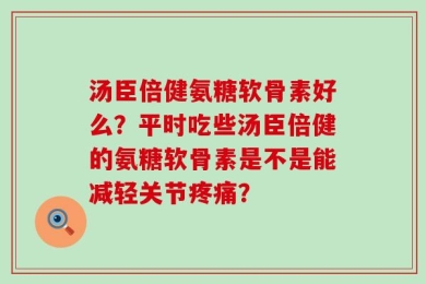 汤臣倍健氨糖软骨素好么？平时吃些汤臣倍健的氨糖软骨素是不是能减轻关节疼痛？