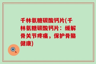 千林氨糖碳酸钙片(千林氨糖碳酸钙片：缓解骨关节疼痛，保护骨骼健康)
