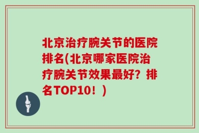 北京治疗腕关节的医院排名(北京哪家医院治疗腕关节效果最好？排名TOP10！)