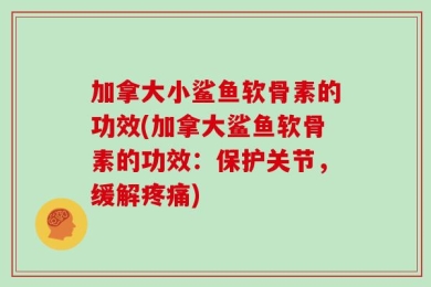 加拿大小鲨鱼软骨素的功效(加拿大鲨鱼软骨素的功效：保护关节，缓解疼痛)