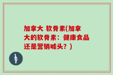 加拿大 软骨素(加拿大的软骨素：健康食品还是营销噱头？)