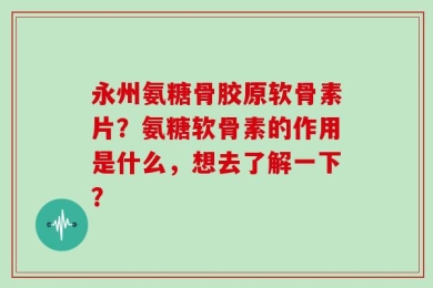 永州氨糖骨胶原软骨素片？氨糖软骨素的作用是什么，想去了解一下？