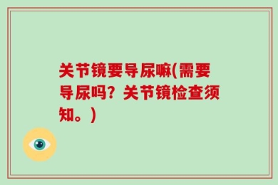 关节镜要导尿嘛(需要导尿吗？关节镜检查须知。)