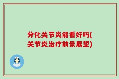 分化关节炎能看好吗(关节炎治疗前景展望)