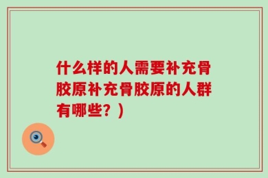 什么样的人需要补充骨胶原补充骨胶原的人群有哪些？)