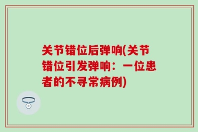 关节错位后弹响(关节错位引发弹响：一位患者的不寻常病例)