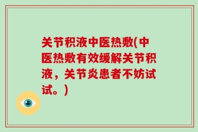 关节积液中医热敷(中医热敷有效缓解关节积液，关节炎患者不妨试试。)