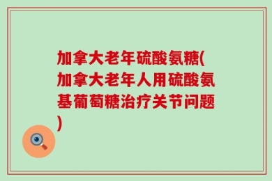 加拿大老年硫酸氨糖(加拿大老年人用硫酸氨基葡萄糖治疗关节问题)