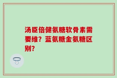 汤臣倍健氨糖软骨素需要维？蓝氨糖金氨糖区别？