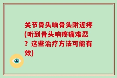关节骨头响骨头附近疼(听到骨头响疼痛难忍？这些治疗方法可能有效)