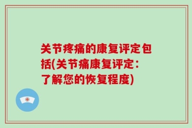 关节疼痛的康复评定包括(关节痛康复评定：了解您的恢复程度)
