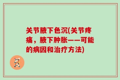 关节腋下色沉(关节疼痛，腋下肿胀——可能的病因和治疗方法)