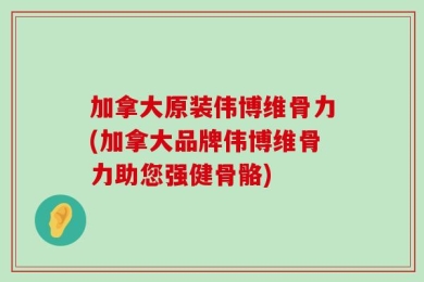 加拿大原装伟博维骨力(加拿大品牌伟博维骨力助您强健骨骼)