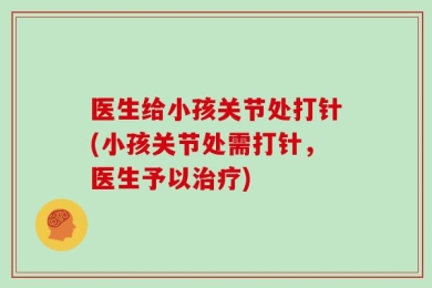 医生给小孩关节处打针(小孩关节处需打针，医生予以治疗)