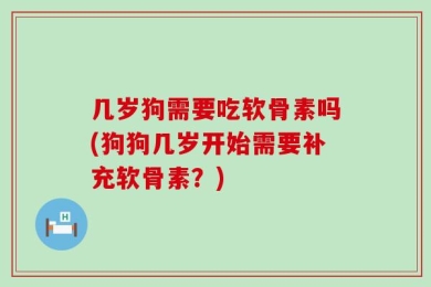 几岁狗需要吃软骨素吗(狗狗几岁开始需要补充软骨素？)