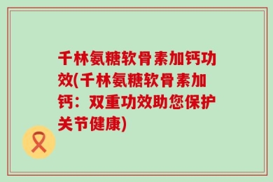 千林氨糖软骨素加钙功效(千林氨糖软骨素加钙：双重功效助您保护关节健康)