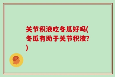关节积液吃冬瓜好吗(冬瓜有助于关节积液？)