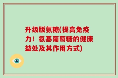 升级版氨糖(提高免疫力！氨基葡萄糖的健康益处及其作用方式)