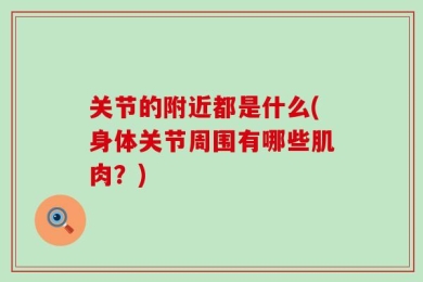 关节的附近都是什么(身体关节周围有哪些肌肉？)