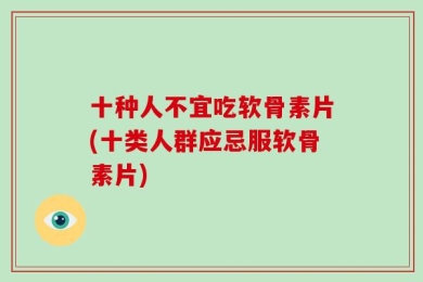 十种人不宜吃软骨素片(十类人群应忌服软骨素片)