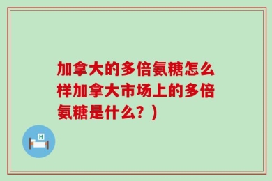 加拿大的多倍氨糖怎么样加拿大市场上的多倍氨糖是什么？)