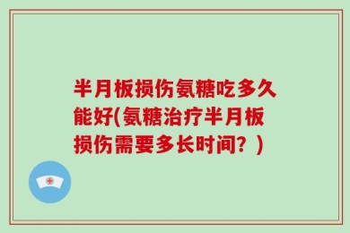 半月板损伤氨糖吃多久能好(氨糖治疗半月板损伤需要多长时间？)