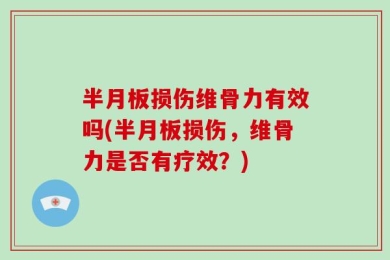 半月板损伤维骨力有效吗(半月板损伤，维骨力是否有疗效？)