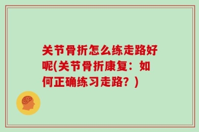 关节骨折怎么练走路好呢(关节骨折康复：如何正确练习走路？)