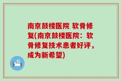 南京鼓楼医院 软骨修复(南京鼓楼医院：软骨修复技术患者好评，成为新希望)