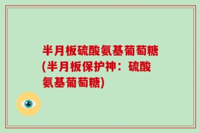 半月板硫酸氨基葡萄糖(半月板保护神：硫酸氨基葡萄糖)
