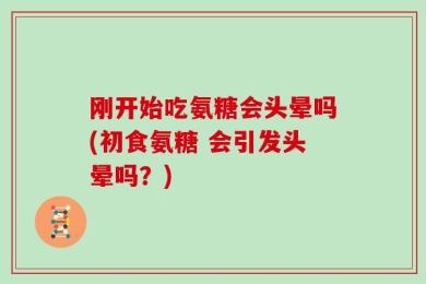 刚开始吃氨糖会头晕吗(初食氨糖 会引发头晕吗？)