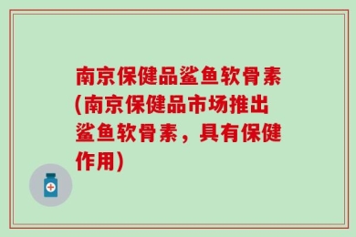 南京保健品鲨鱼软骨素(南京保健品市场推出鲨鱼软骨素，具有保健作用)