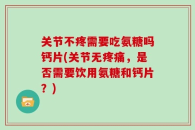 关节不疼需要吃氨糖吗钙片(关节无疼痛，是否需要饮用氨糖和钙片？)