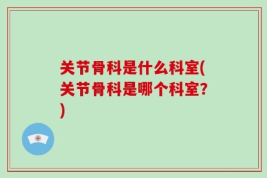 关节骨科是什么科室(关节骨科是哪个科室？)