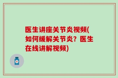 医生讲座关节炎视频(如何缓解关节炎？医生在线讲解视频)