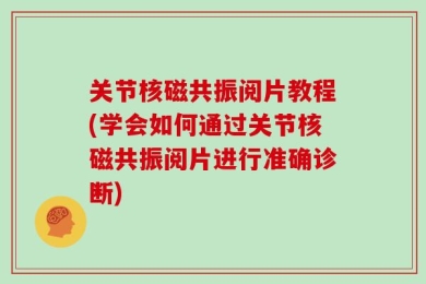 关节核磁共振阅片教程(学会如何通过关节核磁共振阅片进行准确诊断)