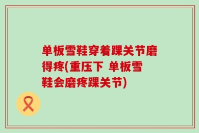 单板雪鞋穿着踝关节磨得疼(重压下 单板雪鞋会磨疼踝关节)