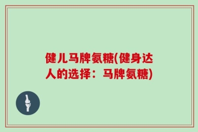 健儿马牌氨糖(健身达人的选择：马牌氨糖)