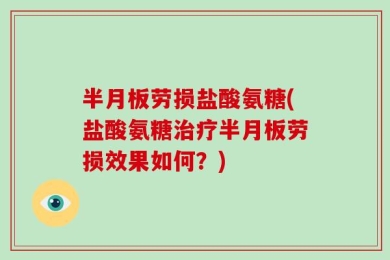 半月板劳损盐酸氨糖(盐酸氨糖治疗半月板劳损效果如何？)