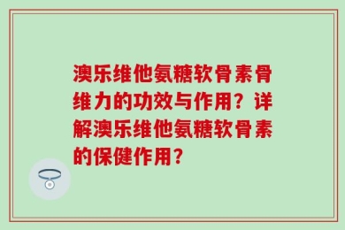 澳乐维他氨糖软骨素骨维力的功效与作用？详解澳乐维他氨糖软骨素的保健作用？
