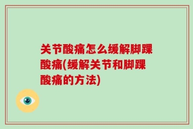 关节酸痛怎么缓解脚踝酸痛(缓解关节和脚踝酸痛的方法)