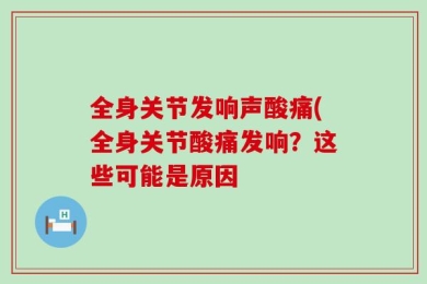 全身关节发响声酸痛(全身关节酸痛发响？这些可能是原因